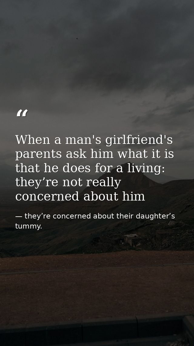When a man's girlfriend's parents ask him what it is that he does for a living: they’re not really concerned about him — they’re concerned about their daughter’s tummy.