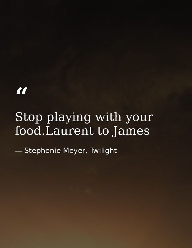 Stop playing with your food.Laurent to James — Stephenie Meyer, Twilight