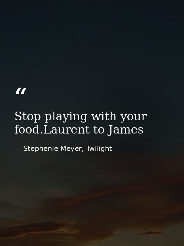 Stop playing with your food.Laurent to James — Stephenie Meyer, Twilight
