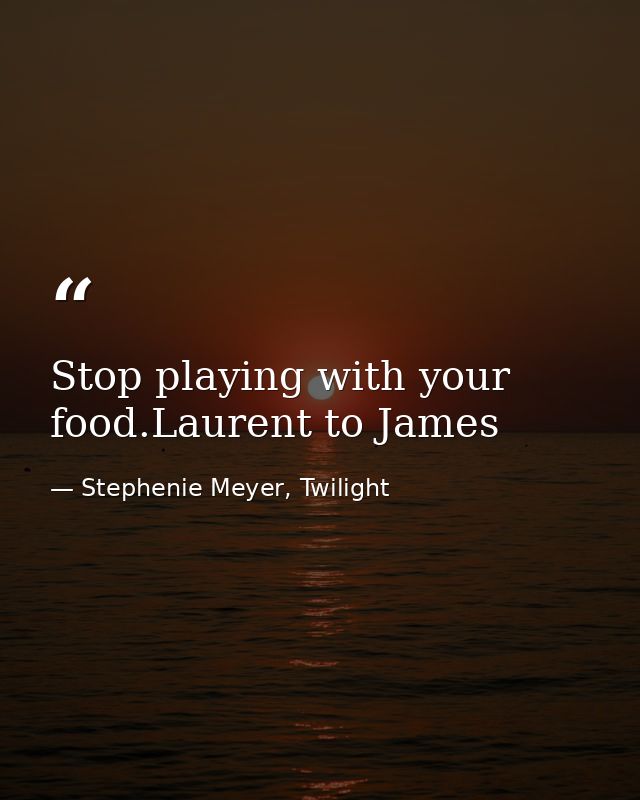 Stop playing with your food.Laurent to James — Stephenie Meyer, Twilight