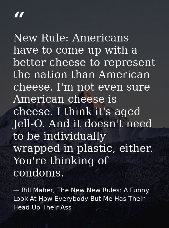 New Rule: Americans have to come up with a better cheese to represent the nation than American cheese. I'm not even sure — Bill Maher, The New New Rules: A Funny Look At How Everybody But Me Has Their Head Up Their Ass