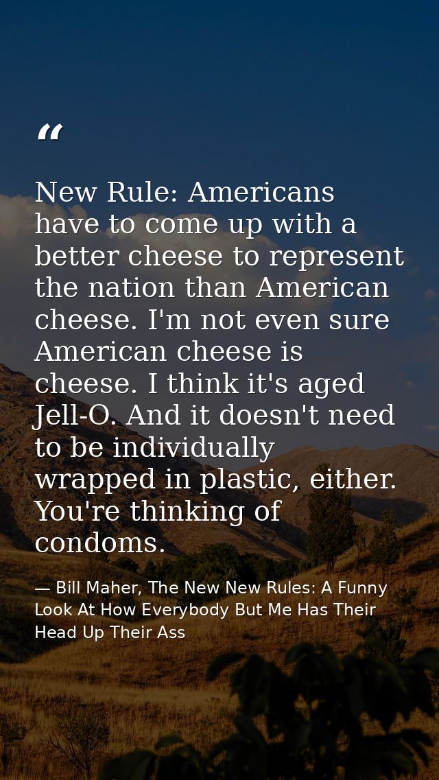 New Rule: Americans have to come up with a better cheese to represent the nation than American cheese. I'm not even sure — Bill Maher, The New New Rules: A Funny Look At How Everybody But Me Has Their Head Up Their Ass