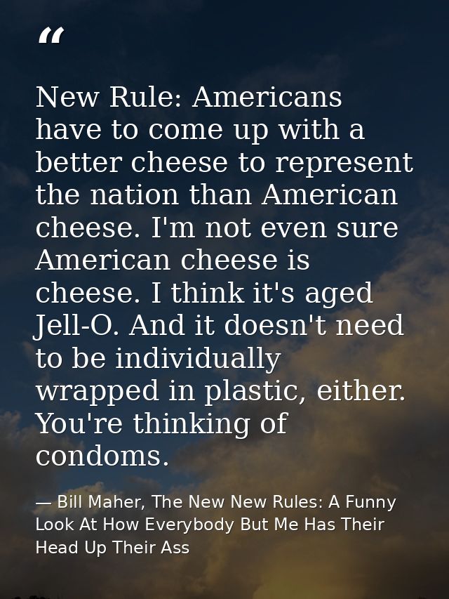 New Rule: Americans have to come up with a better cheese to represent the nation than American cheese. I'm not even sure — Bill Maher, The New New Rules: A Funny Look At How Everybody But Me Has Their Head Up Their Ass