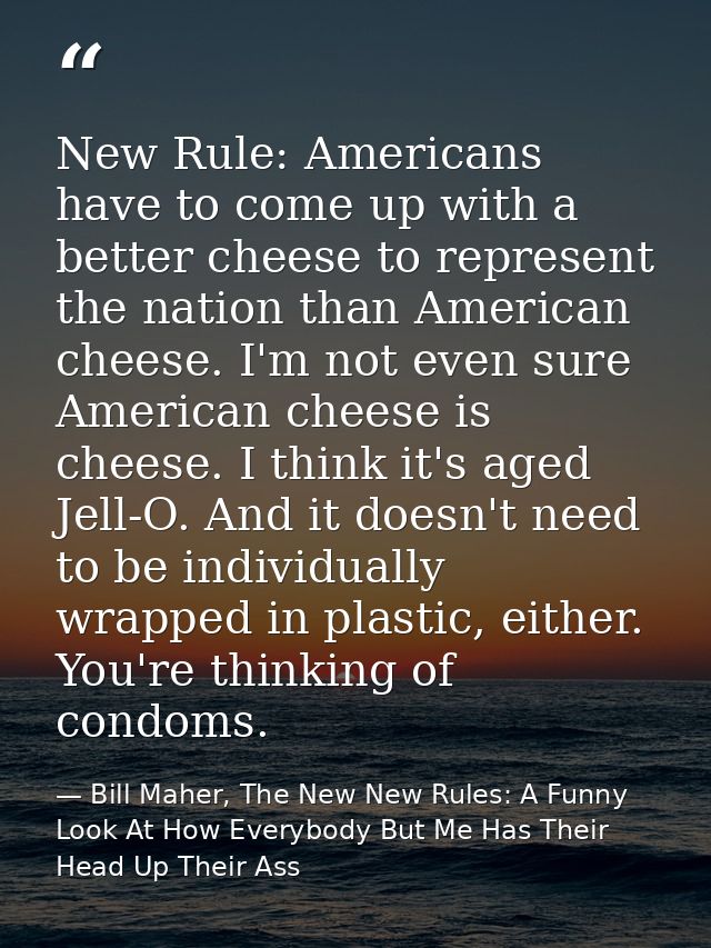 New Rule: Americans have to come up with a better cheese to represent the nation than American cheese. I'm not even sure — Bill Maher, The New New Rules: A Funny Look At How Everybody But Me Has Their Head Up Their Ass