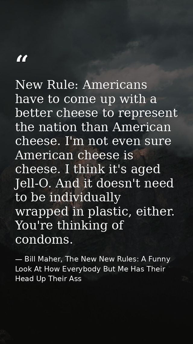 New Rule: Americans have to come up with a better cheese to represent the nation than American cheese. I'm not even sure — Bill Maher, The New New Rules: A Funny Look At How Everybody But Me Has Their Head Up Their Ass
