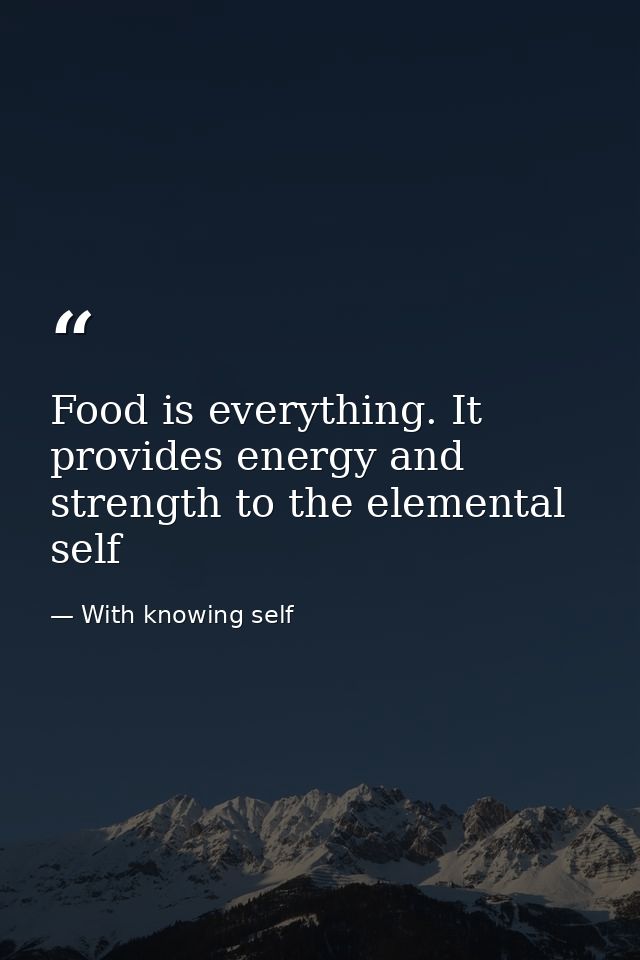 Food is everything. It provides energy and strength to the elemental self — With knowing self