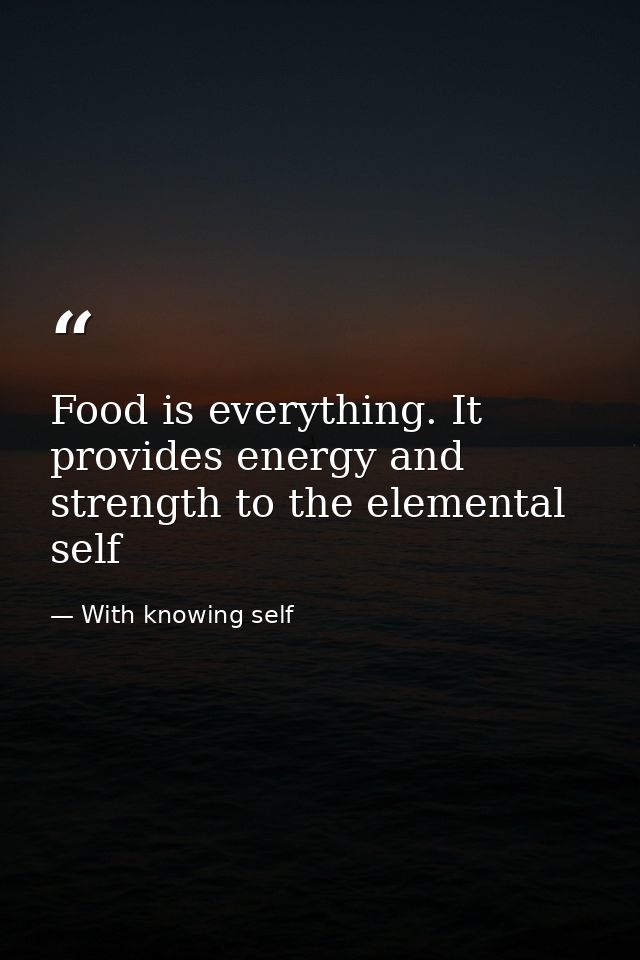 Food is everything. It provides energy and strength to the elemental self — With knowing self