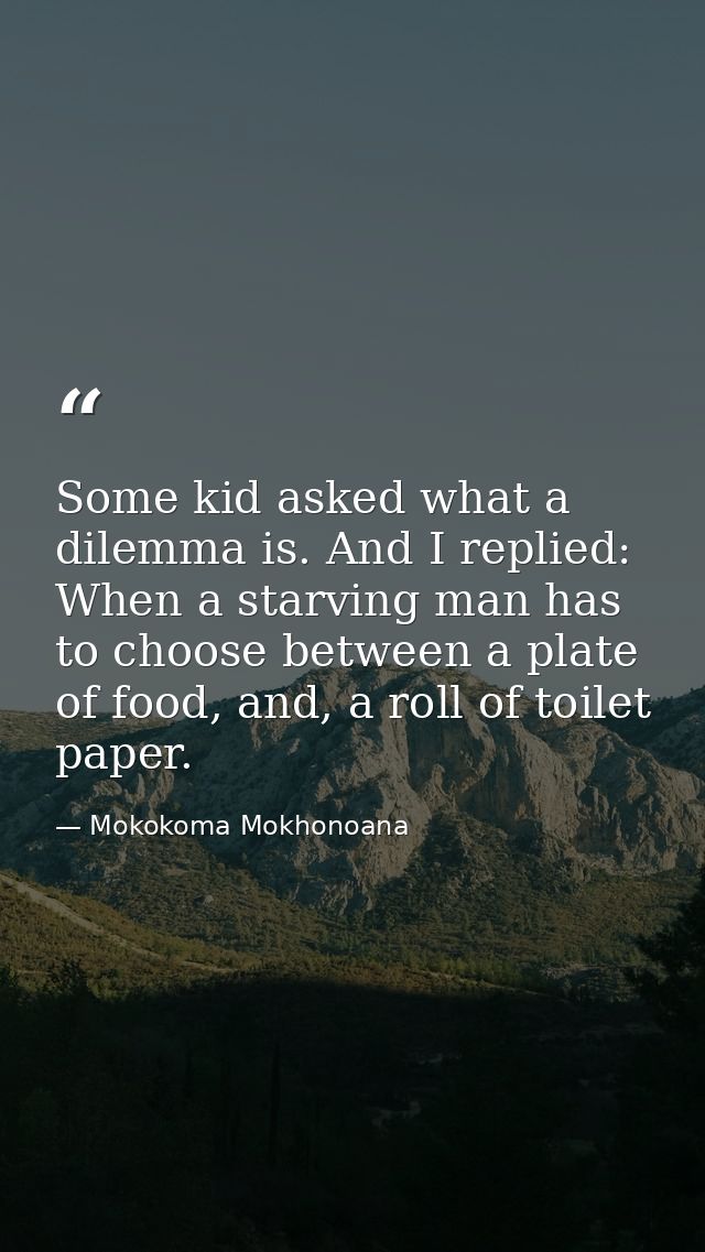 Some kid asked what a dilemma is. And I replied: When a starving man has to choose between a plate of food, and, a roll  — Mokokoma Mokhonoana