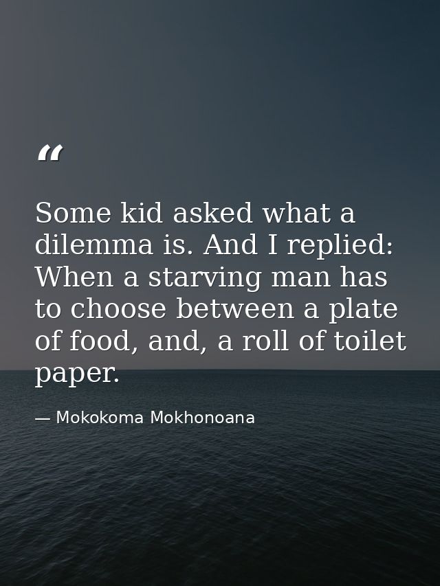 Some kid asked what a dilemma is. And I replied: When a starving man has to choose between a plate of food, and, a roll  — Mokokoma Mokhonoana