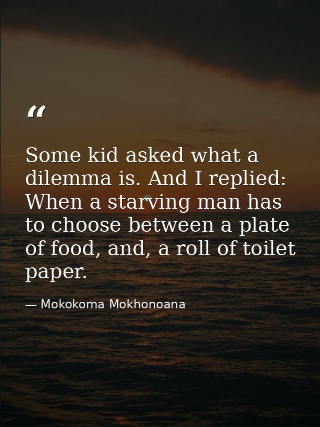 Some kid asked what a dilemma is. And I replied: When a starving man has to choose between a plate of food, and, a roll  — Mokokoma Mokhonoana