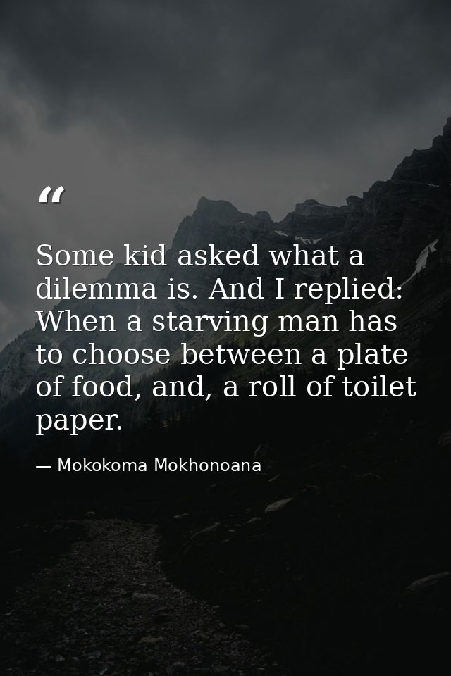 Some kid asked what a dilemma is. And I replied: When a starving man has to choose between a plate of food, and, a roll  — Mokokoma Mokhonoana
