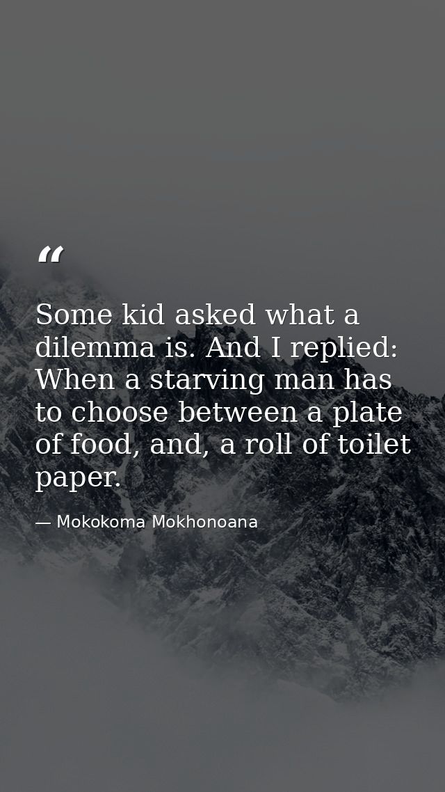 Some kid asked what a dilemma is. And I replied: When a starving man has to choose between a plate of food, and, a roll  — Mokokoma Mokhonoana