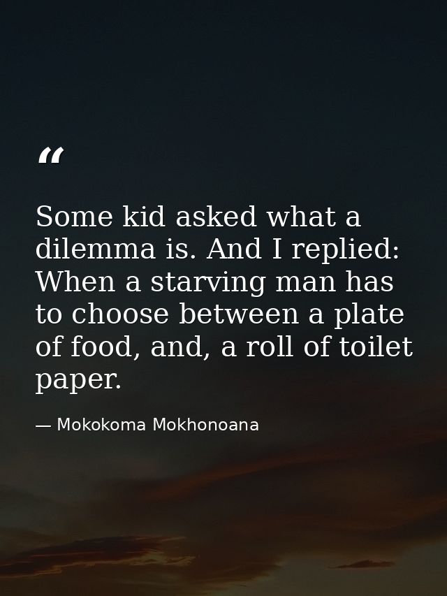 Some kid asked what a dilemma is. And I replied: When a starving man has to choose between a plate of food, and, a roll  — Mokokoma Mokhonoana