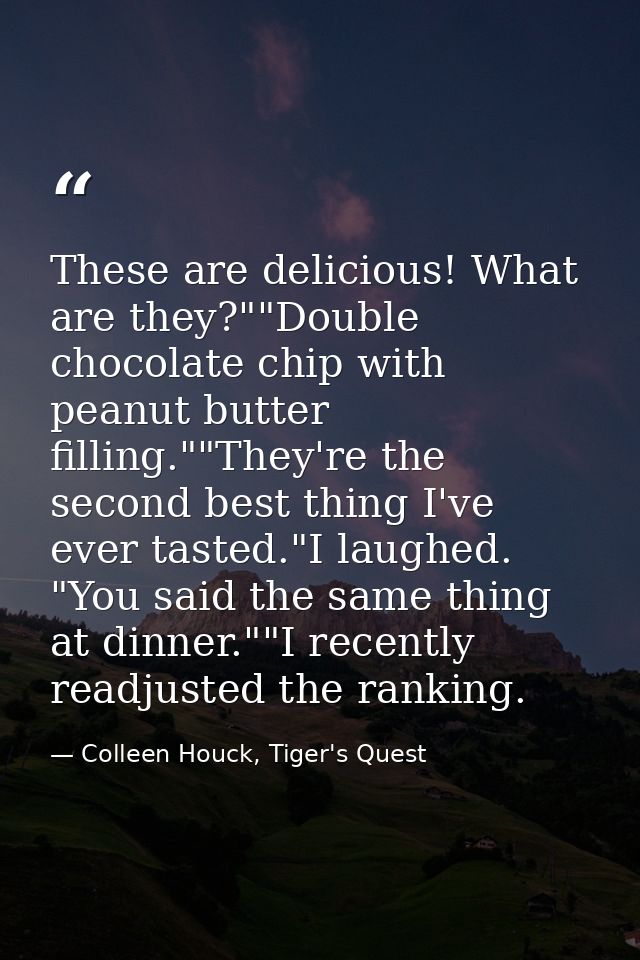 These are delicious! What are they?""Double chocolate chip with peanut butter filling.""They're the second best thing I' — Colleen Houck, Tiger's Quest