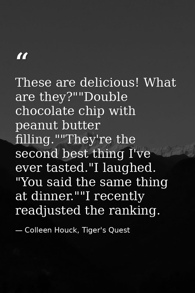 These are delicious! What are they?""Double chocolate chip with peanut butter filling.""They're the second best thing I' — Colleen Houck, Tiger's Quest