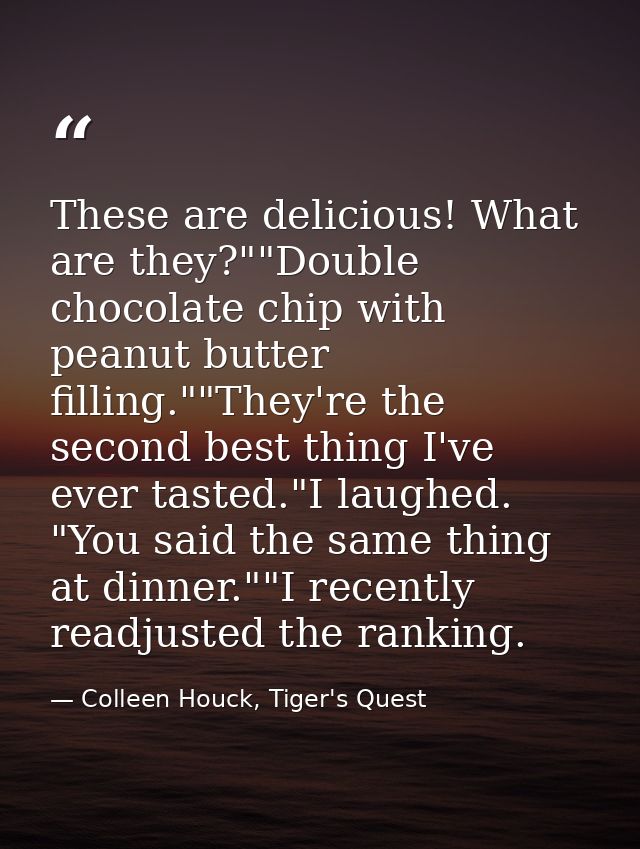 These are delicious! What are they?""Double chocolate chip with peanut butter filling.""They're the second best thing I' — Colleen Houck, Tiger's Quest