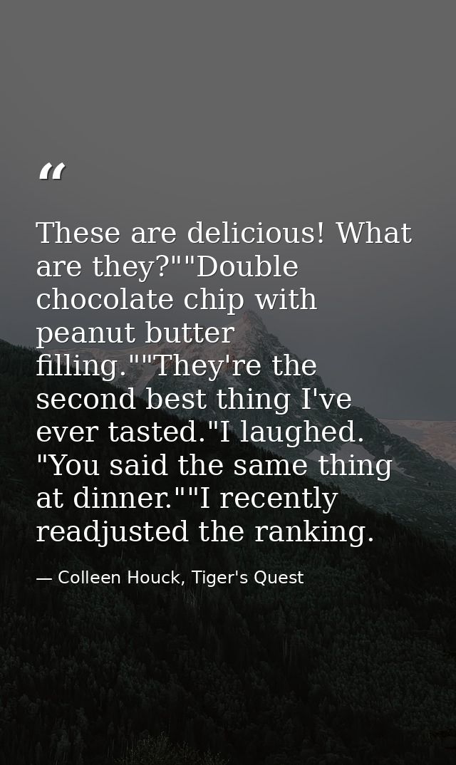 These are delicious! What are they?""Double chocolate chip with peanut butter filling.""They're the second best thing I' — Colleen Houck, Tiger's Quest