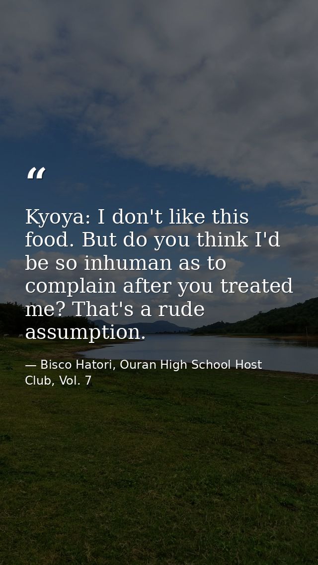 Kyoya: I don't like this food. But do you think I'd be so inhuman as to complain after you treated me? That's a rude ass — Bisco Hatori, Ouran High School Host Club, Vol. 7