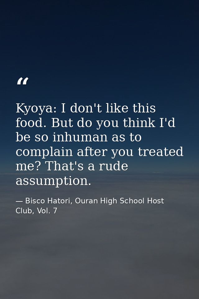 Kyoya: I don't like this food. But do you think I'd be so inhuman as to complain after you treated me? That's a rude ass — Bisco Hatori, Ouran High School Host Club, Vol. 7