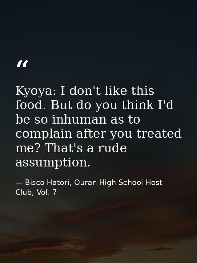 Kyoya: I don't like this food. But do you think I'd be so inhuman as to complain after you treated me? That's a rude ass — Bisco Hatori, Ouran High School Host Club, Vol. 7