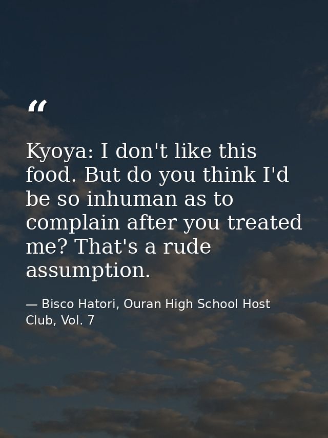 Kyoya: I don't like this food. But do you think I'd be so inhuman as to complain after you treated me? That's a rude ass — Bisco Hatori, Ouran High School Host Club, Vol. 7