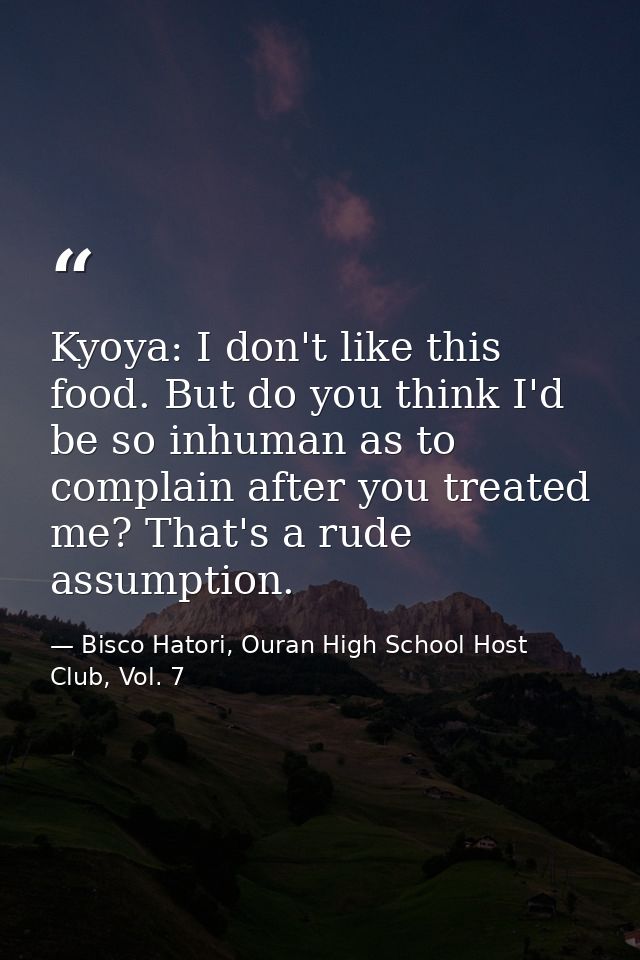 Kyoya: I don't like this food. But do you think I'd be so inhuman as to complain after you treated me? That's a rude ass — Bisco Hatori, Ouran High School Host Club, Vol. 7
