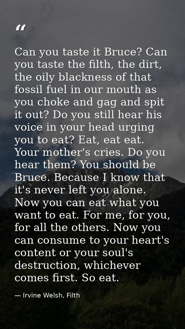 Can you taste it Bruce? Can you taste the filth, the dirt, the oily blackness of that fossil fuel in our mouth as you ch — Irvine Welsh, Filth