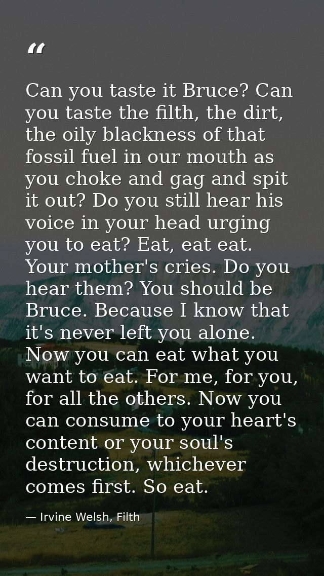 Can you taste it Bruce? Can you taste the filth, the dirt, the oily blackness of that fossil fuel in our mouth as you ch — Irvine Welsh, Filth