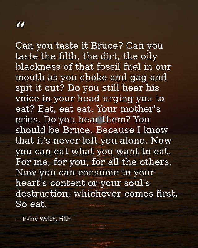 Can you taste it Bruce? Can you taste the filth, the dirt, the oily blackness of that fossil fuel in our mouth as you ch — Irvine Welsh, Filth