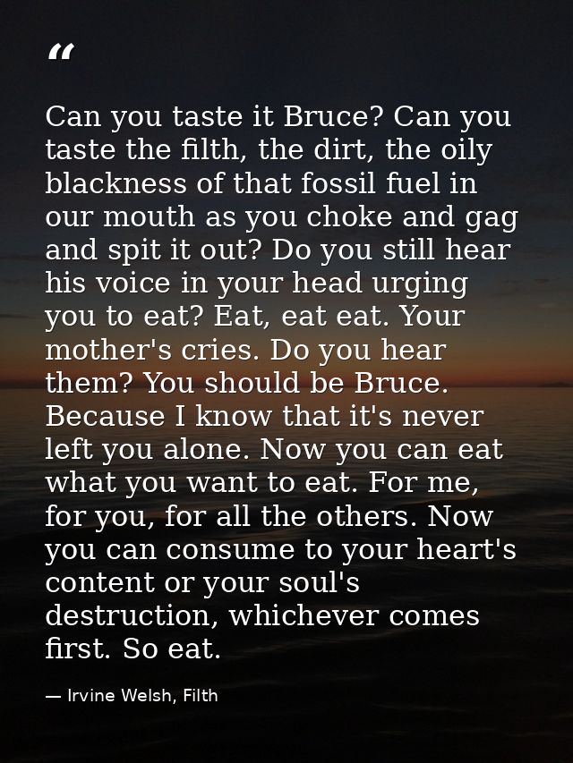 Can you taste it Bruce? Can you taste the filth, the dirt, the oily blackness of that fossil fuel in our mouth as you ch — Irvine Welsh, Filth