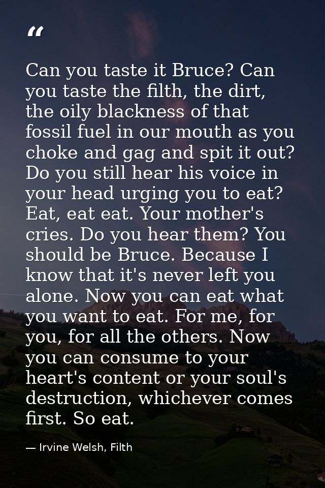 Can you taste it Bruce? Can you taste the filth, the dirt, the oily blackness of that fossil fuel in our mouth as you ch — Irvine Welsh, Filth