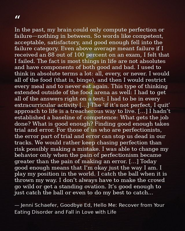 In the past, my brain could only compute perfection or failure—nothing in between. So words like competent, acceptable,  — Jenni Schaefer, Goodbye Ed, Hello Me: Recover from Your Eating Disorder and Fall in Love with Life