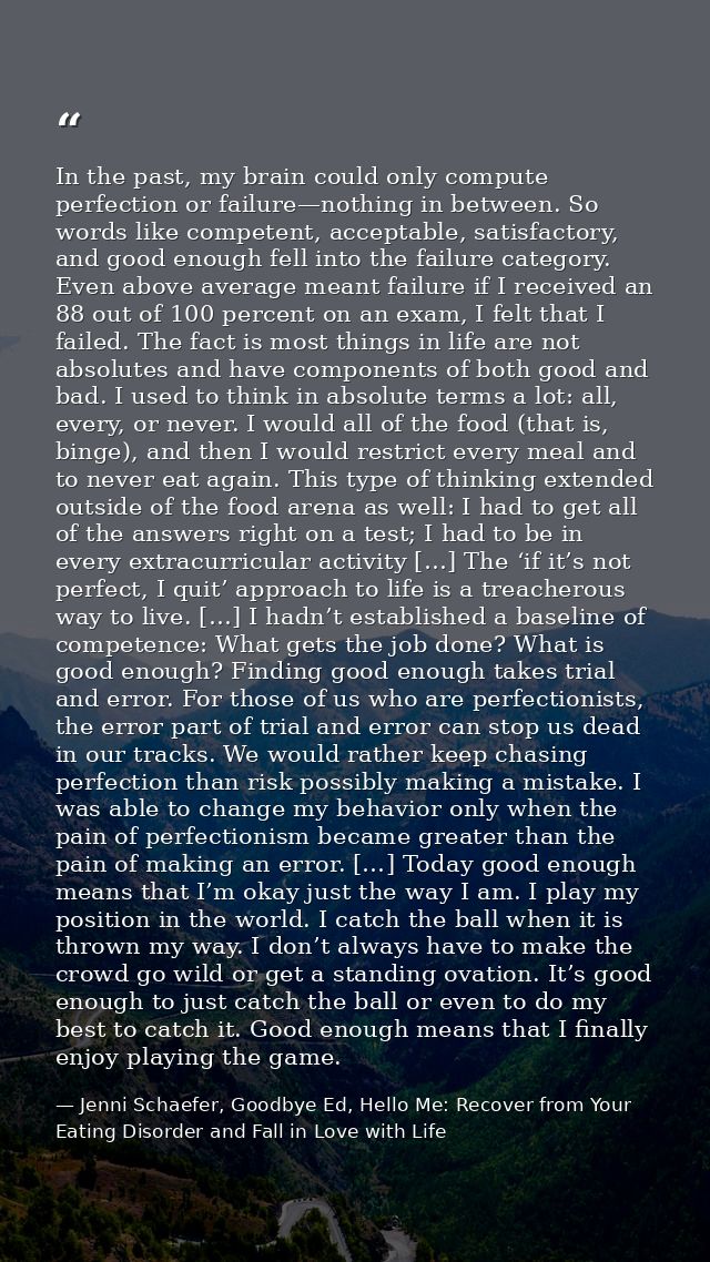 In the past, my brain could only compute perfection or failure—nothing in between. So words like competent, acceptable,  — Jenni Schaefer, Goodbye Ed, Hello Me: Recover from Your Eating Disorder and Fall in Love with Life