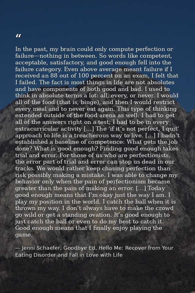 In the past, my brain could only compute perfection or failure—nothing in between. So words like competent, acceptable,  — Jenni Schaefer, Goodbye Ed, Hello Me: Recover from Your Eating Disorder and Fall in Love with Life