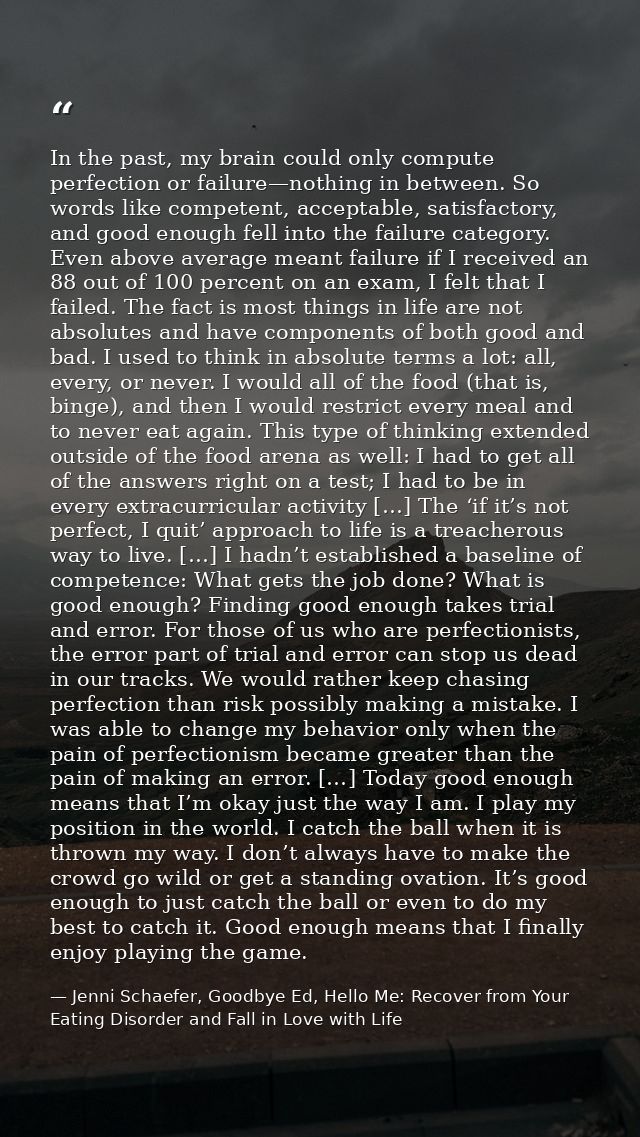 In the past, my brain could only compute perfection or failure—nothing in between. So words like competent, acceptable,  — Jenni Schaefer, Goodbye Ed, Hello Me: Recover from Your Eating Disorder and Fall in Love with Life
