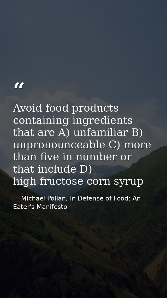Avoid food products containing ingredients that are A) unfamiliar B) unpronounceable C) more than five in number or that — Michael Pollan, In Defense of Food: An Eater's Manifesto