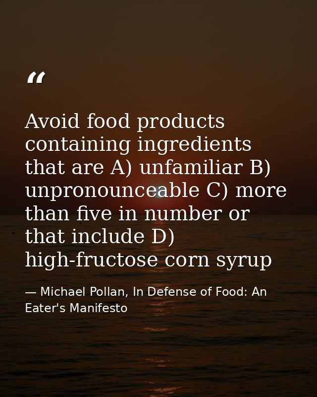 Avoid food products containing ingredients that are A) unfamiliar B) unpronounceable C) more than five in number or that — Michael Pollan, In Defense of Food: An Eater's Manifesto