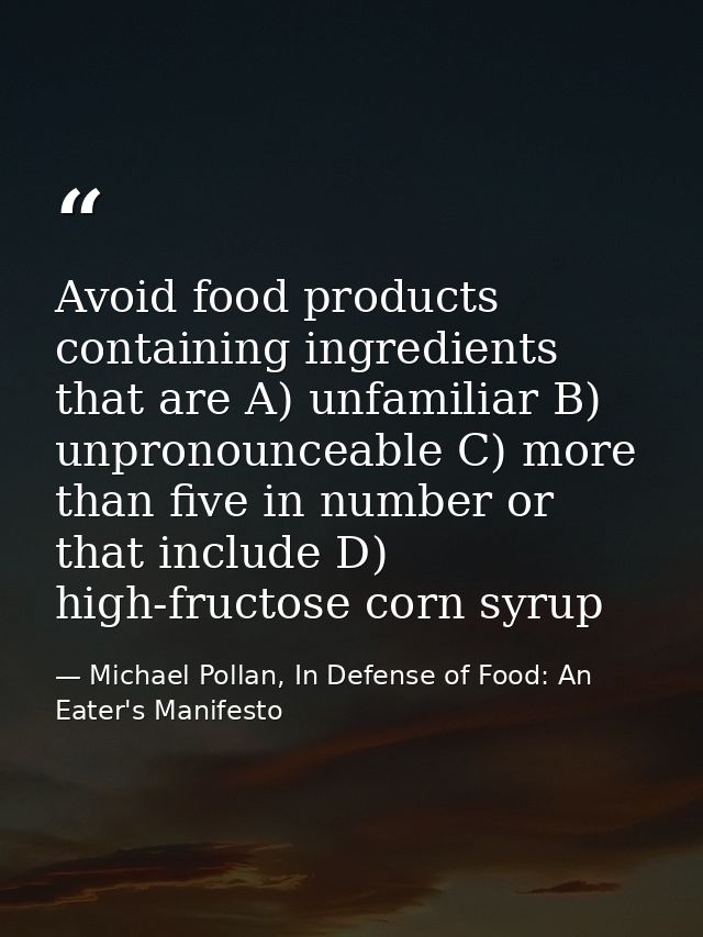 Avoid food products containing ingredients that are A) unfamiliar B) unpronounceable C) more than five in number or that — Michael Pollan, In Defense of Food: An Eater's Manifesto