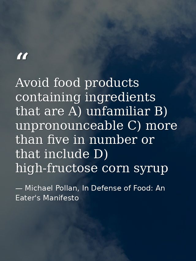 Avoid food products containing ingredients that are A) unfamiliar B) unpronounceable C) more than five in number or that — Michael Pollan, In Defense of Food: An Eater's Manifesto