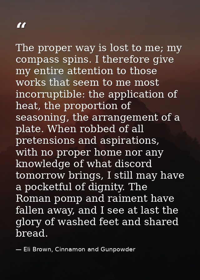 The proper way is lost to me; my compass spins. I therefore give my entire attention to those works that seem to me most — Eli Brown, Cinnamon and Gunpowder