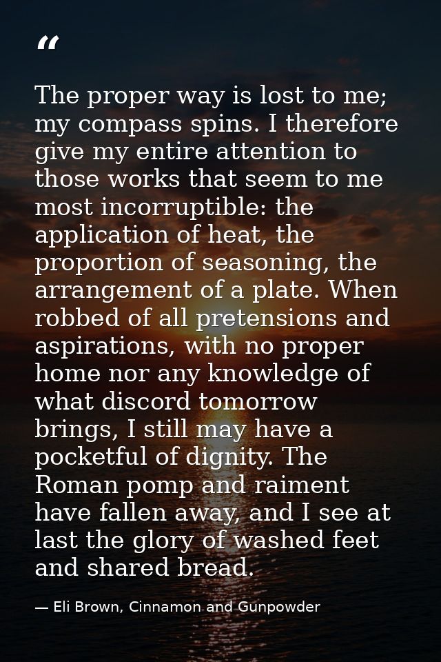 The proper way is lost to me; my compass spins. I therefore give my entire attention to those works that seem to me most — Eli Brown, Cinnamon and Gunpowder