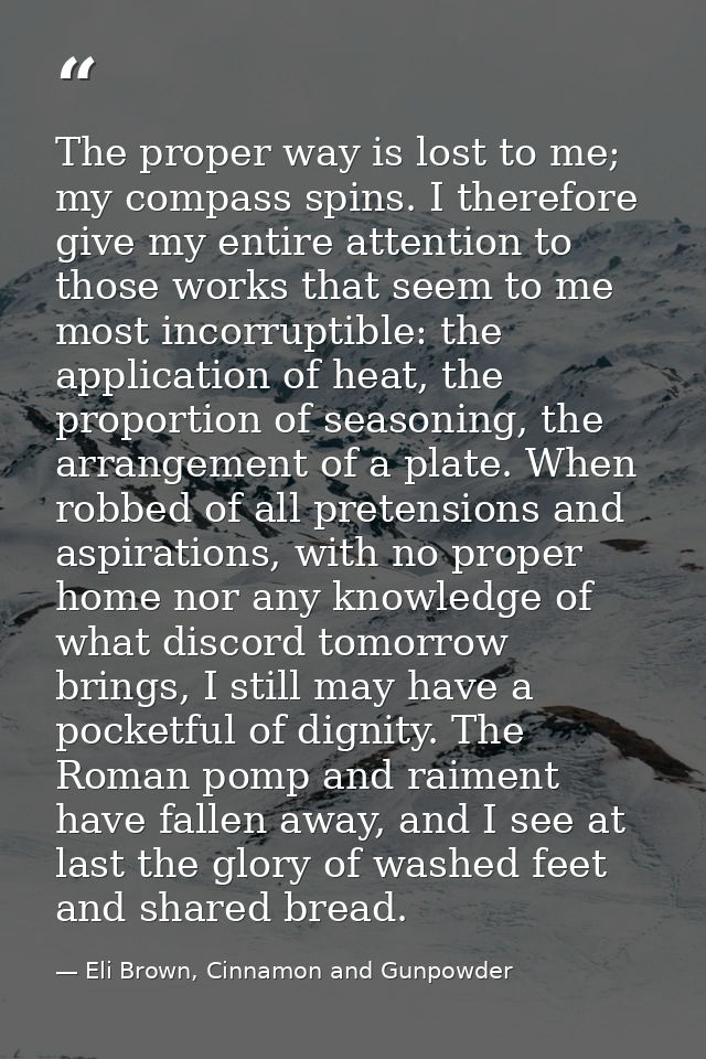 The proper way is lost to me; my compass spins. I therefore give my entire attention to those works that seem to me most — Eli Brown, Cinnamon and Gunpowder