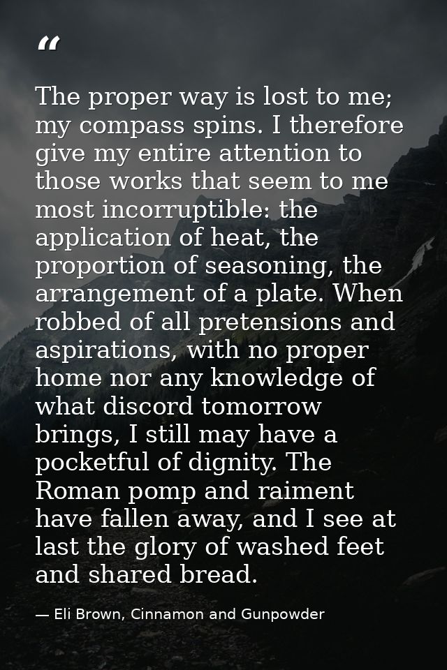 The proper way is lost to me; my compass spins. I therefore give my entire attention to those works that seem to me most — Eli Brown, Cinnamon and Gunpowder