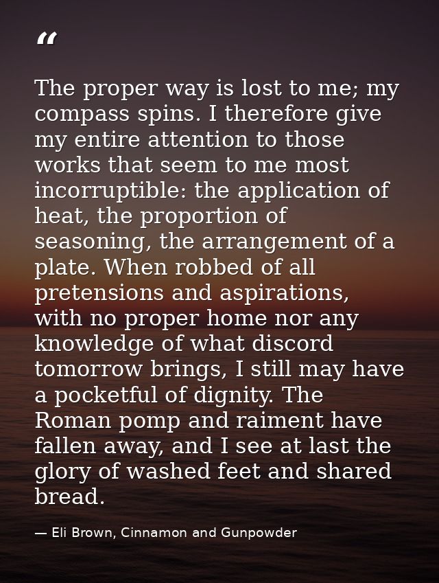 The proper way is lost to me; my compass spins. I therefore give my entire attention to those works that seem to me most — Eli Brown, Cinnamon and Gunpowder