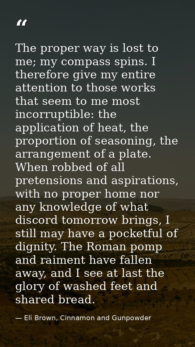 The proper way is lost to me; my compass spins. I therefore give my entire attention to those works that seem to me most — Eli Brown, Cinnamon and Gunpowder