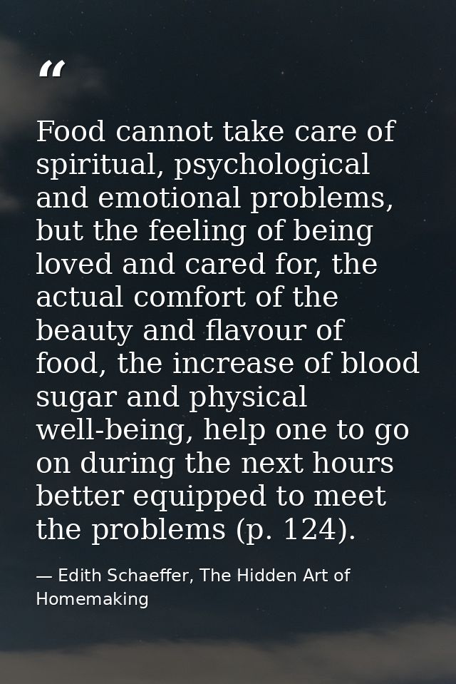 Food cannot take care of spiritual, psychological and emotional problems, but the feeling of being loved and cared for,  — Edith Schaeffer, The Hidden Art of Homemaking