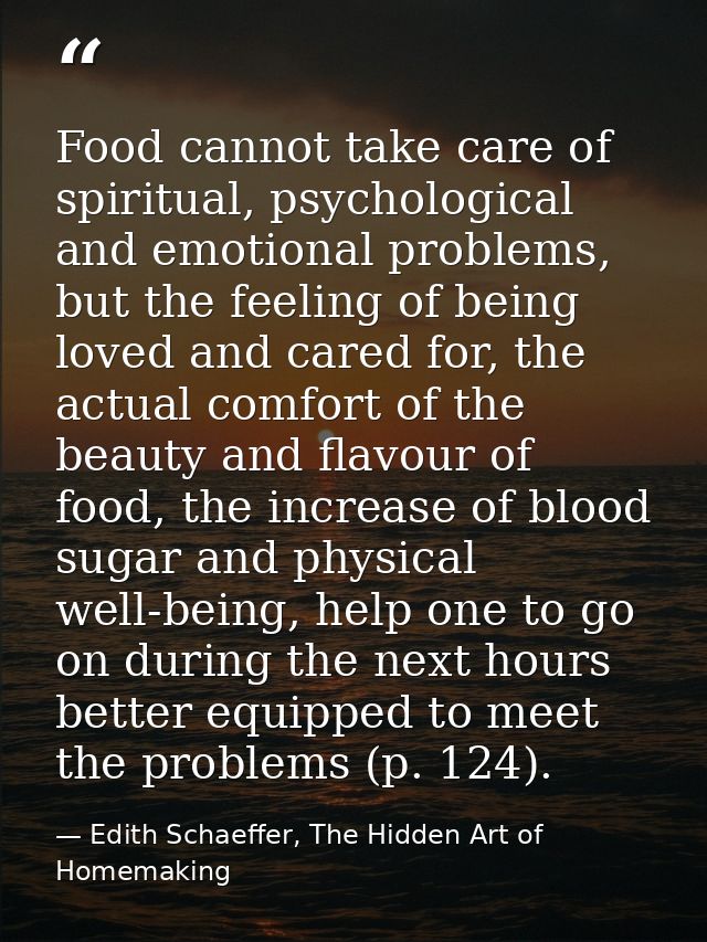 Food cannot take care of spiritual, psychological and emotional problems, but the feeling of being loved and cared for,  — Edith Schaeffer, The Hidden Art of Homemaking