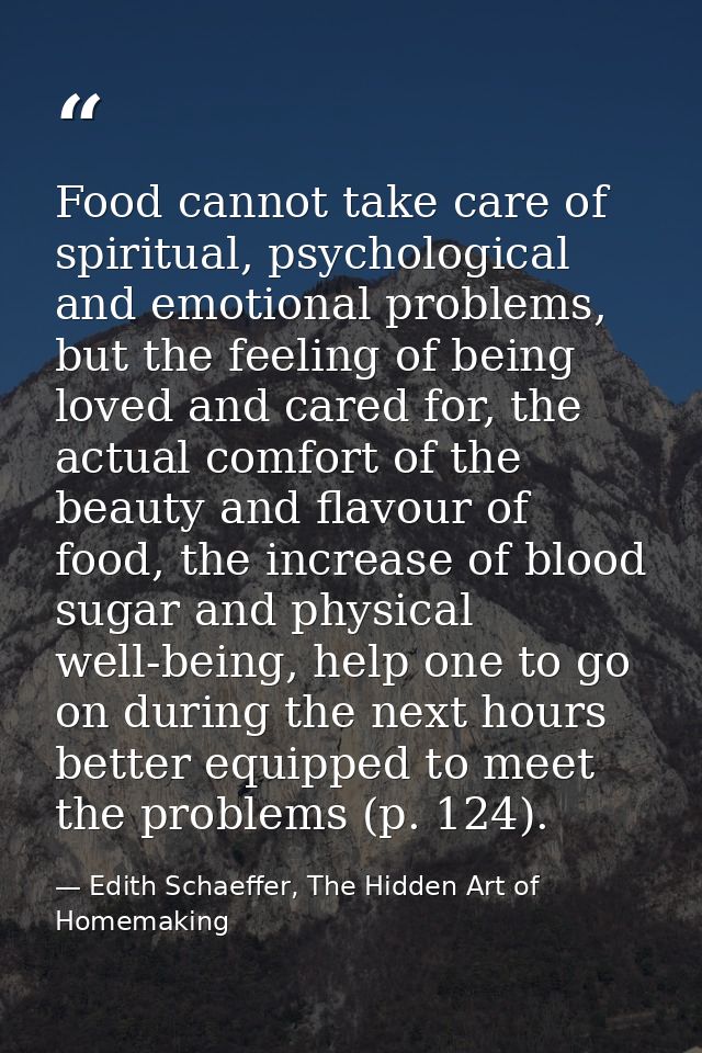 Food cannot take care of spiritual, psychological and emotional problems, but the feeling of being loved and cared for,  — Edith Schaeffer, The Hidden Art of Homemaking