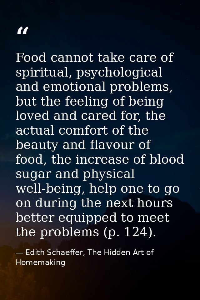 Food cannot take care of spiritual, psychological and emotional problems, but the feeling of being loved and cared for,  — Edith Schaeffer, The Hidden Art of Homemaking
