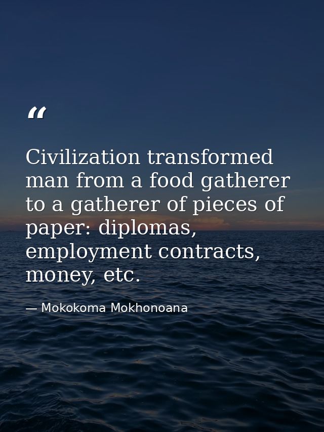 Civilization transformed man from a food gatherer to a gatherer of pieces of paper: diplomas, employment contracts, mone — Mokokoma Mokhonoana